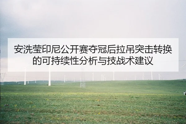 安洗莹印尼公开赛夺冠后拉吊突击转换的可持续性分析与技战术建议