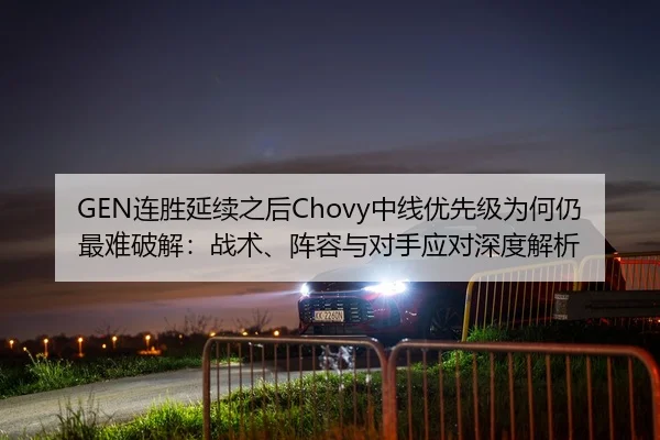 GEN连胜延续之后Chovy中线优先级为何仍最难破解：战术、阵容与对手应对深度解析