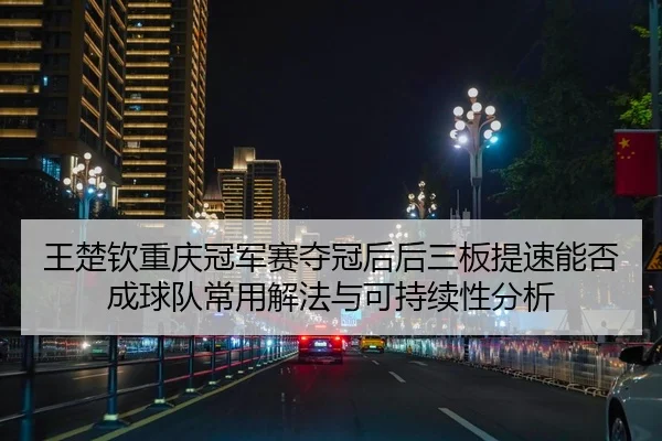 王楚钦重庆冠军赛夺冠后后三板提速能否成球队常用解法与可持续性分析